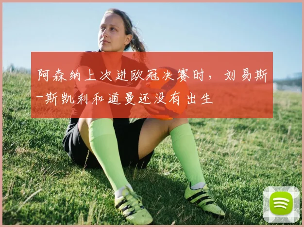 阿森纳上次进欧冠决赛时，刘易斯-斯凯利和道曼还没有出生