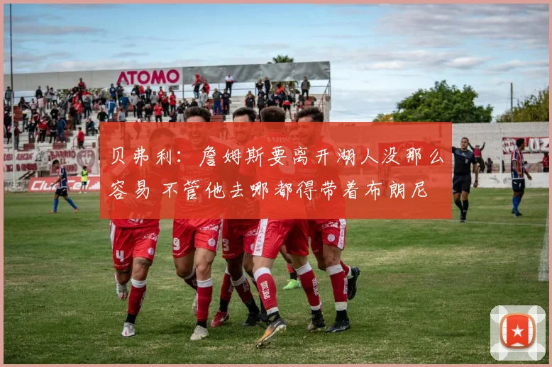 贝弗利：詹姆斯要离开湖人没那么容易 不管他去哪都得带着布朗尼