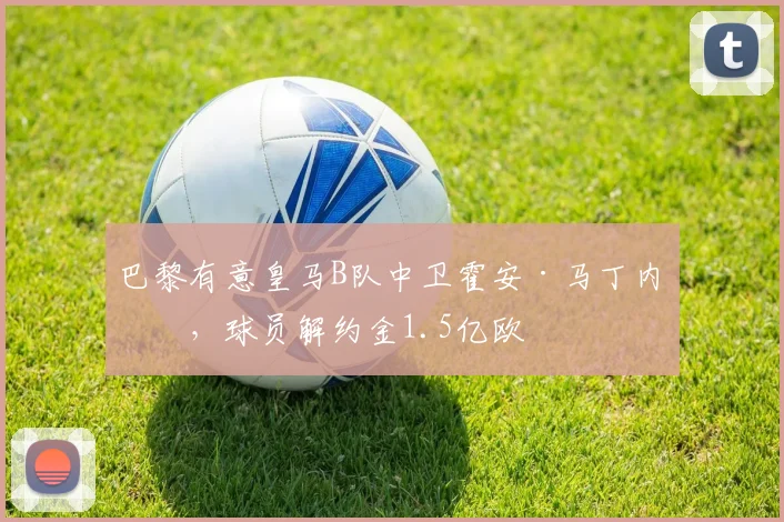 巴黎有意皇马B队中卫霍安·马丁内斯，球员解约金1.5亿欧